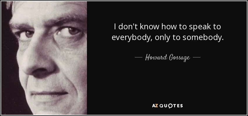 I don't know how to speak to everybody, only to somebody. - Howard Gossage