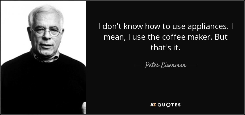 I don't know how to use appliances. I mean, I use the coffee maker. But that's it. - Peter Eisenman