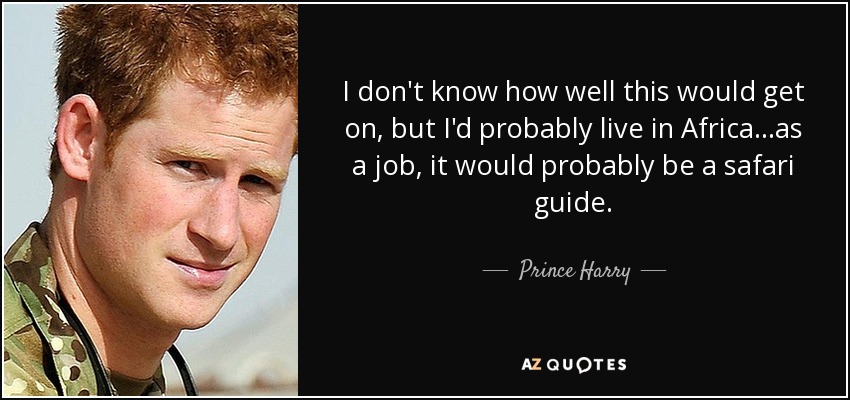 I don't know how well this would get on, but I'd probably live in Africa...as a job, it would probably be a safari guide. - Prince Harry
