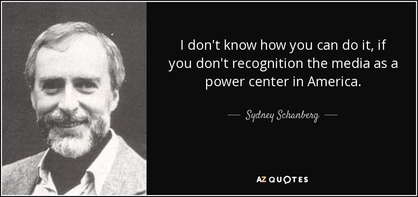 I don't know how you can do it, if you don't recognition the media as a power center in America. - Sydney Schanberg