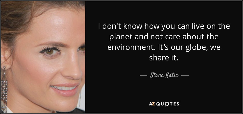 I don't know how you can live on the planet and not care about the environment. It's our globe, we share it. - Stana Katic