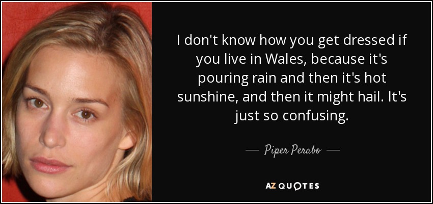 I don't know how you get dressed if you live in Wales, because it's pouring rain and then it's hot sunshine, and then it might hail. It's just so confusing. - Piper Perabo