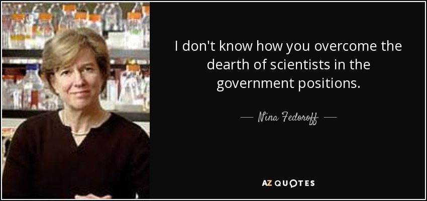 I don't know how you overcome the dearth of scientists in the government positions. - Nina Fedoroff