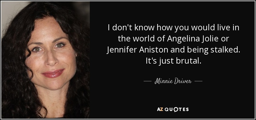 I don't know how you would live in the world of Angelina Jolie or Jennifer Aniston and being stalked. It's just brutal. - Minnie Driver