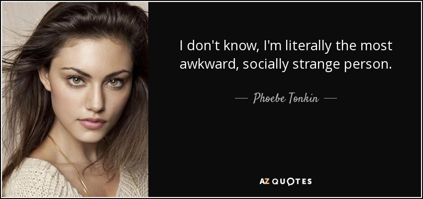 I don't know, I'm literally the most awkward, socially strange person. - Phoebe Tonkin