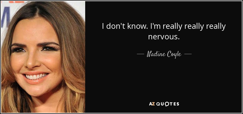 I don't know. I'm really really really nervous. - Nadine Coyle
