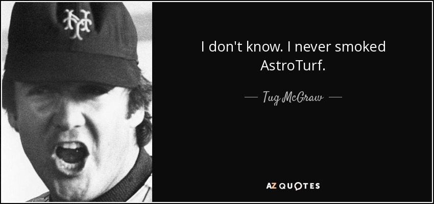 I don't know. I never smoked AstroTurf. - Tug McGraw
