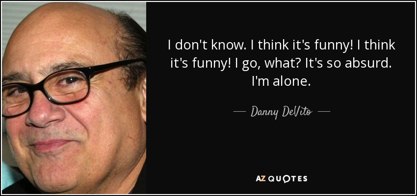 I don't know. I think it's funny! I think it's funny! I go, what? It's so absurd. I'm alone. - Danny DeVito