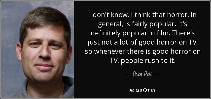I don't know. I think that horror, in general, is fairly popular. It's definitely popular in film. There's just not a lot of good horror on TV, so whenever there is good horror on TV, people rush to it. - Oren Peli