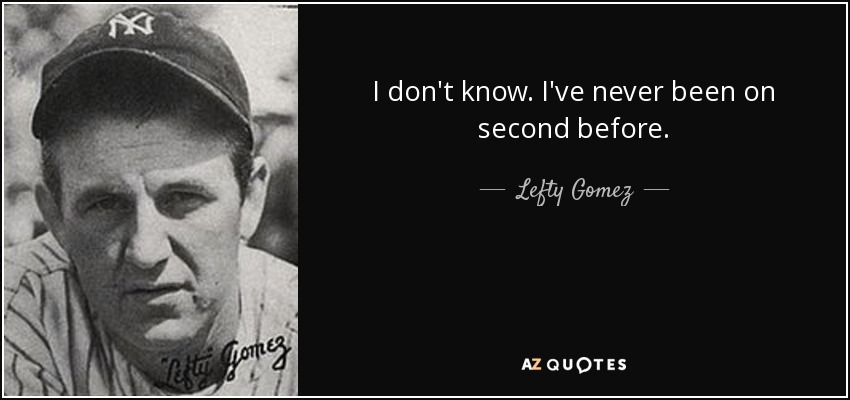 I don't know. I've never been on second before. - Lefty Gomez