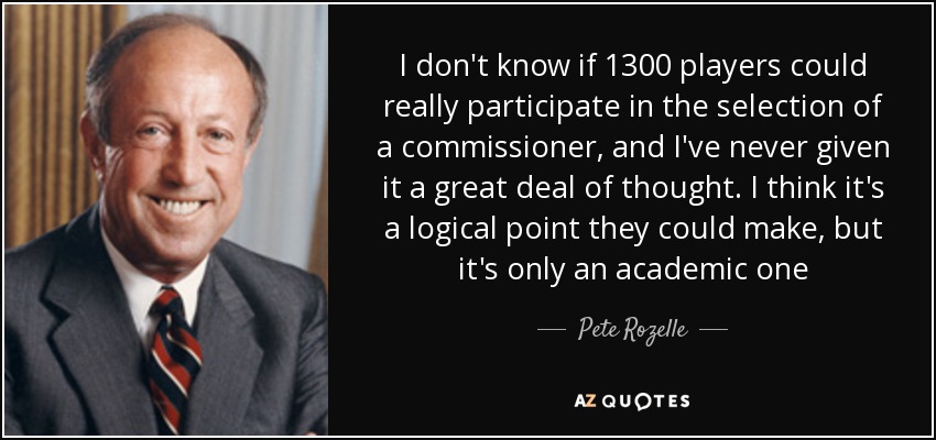 I don't know if 1300 players could really participate in the selection of a commissioner, and I've never given it a great deal of thought. I think it's a logical point they could make, but it's only an academic one - Pete Rozelle