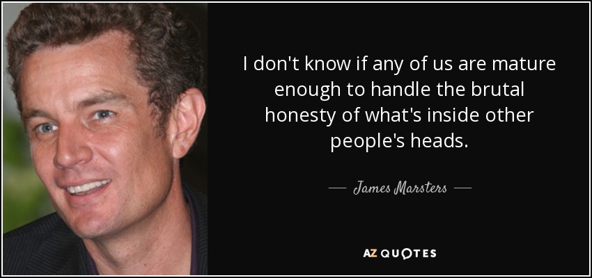 I don't know if any of us are mature enough to handle the brutal honesty of what's inside other people's heads. - James Marsters