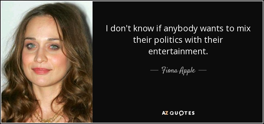 I don't know if anybody wants to mix their politics with their entertainment. - Fiona Apple