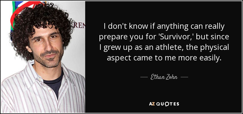 I don't know if anything can really prepare you for 'Survivor,' but since I grew up as an athlete, the physical aspect came to me more easily. - Ethan Zohn