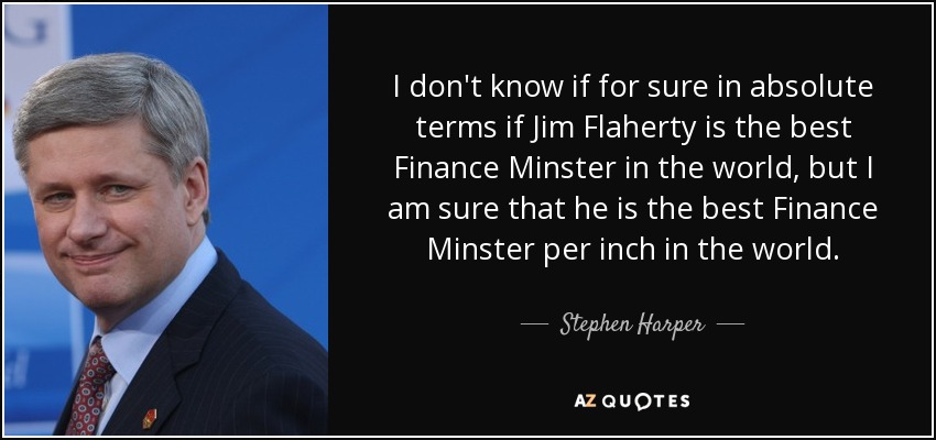 I don't know if for sure in absolute terms if Jim Flaherty is the best Finance Minster in the world, but I am sure that he is the best Finance Minster per inch in the world. - Stephen Harper