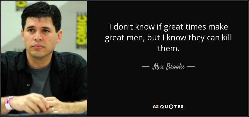 I don't know if great times make great men, but I know they can kill them. - Max Brooks