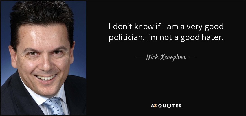 I don't know if I am a very good politician. I'm not a good hater. - Nick Xenophon