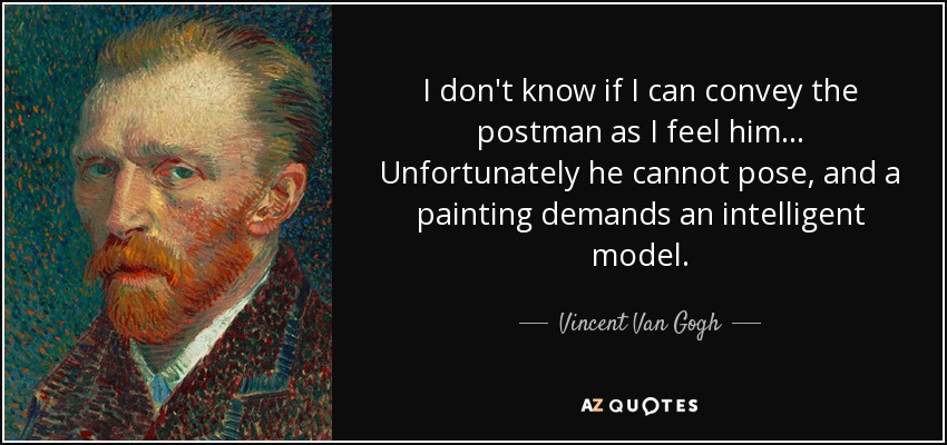 I don't know if I can convey the postman as I feel him... Unfortunately he cannot pose, and a painting demands an intelligent model. - Vincent Van Gogh