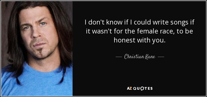 I don't know if I could write songs if it wasn't for the female race, to be honest with you. - Christian Kane