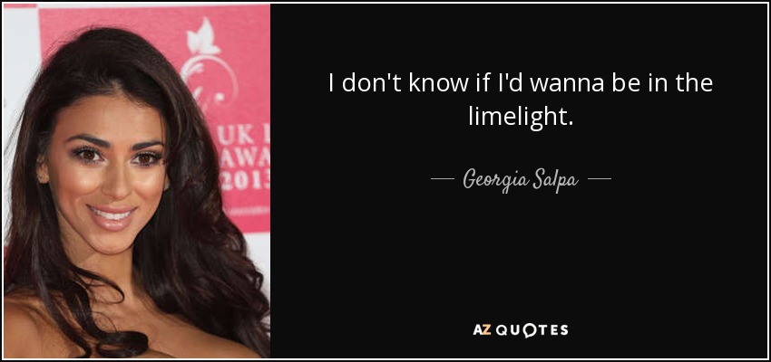I don't know if I'd wanna be in the limelight. - Georgia Salpa