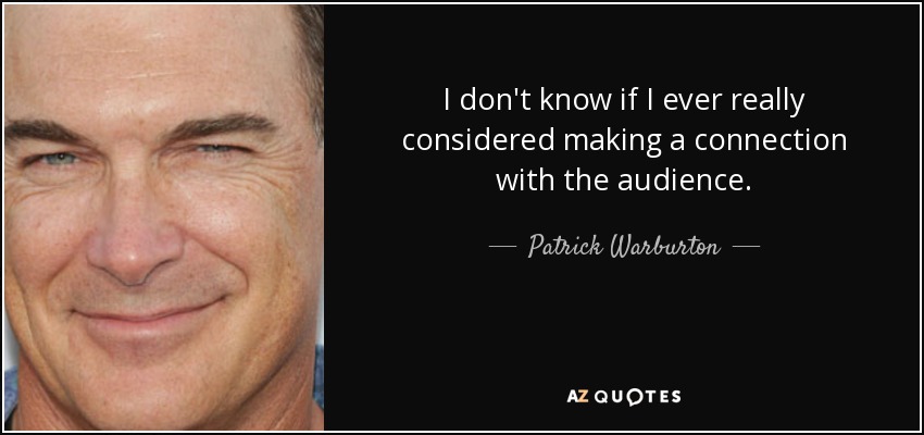 I don't know if I ever really considered making a connection with the audience. - Patrick Warburton