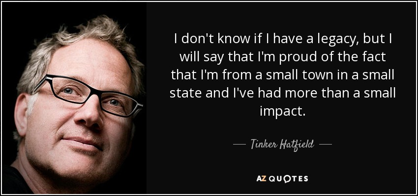 I don't know if I have a legacy, but I will say that I'm proud of the fact that I'm from a small town in a small state and I've had more than a small impact. - Tinker Hatfield