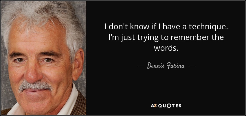 I don't know if I have a technique. I'm just trying to remember the words. - Dennis Farina
