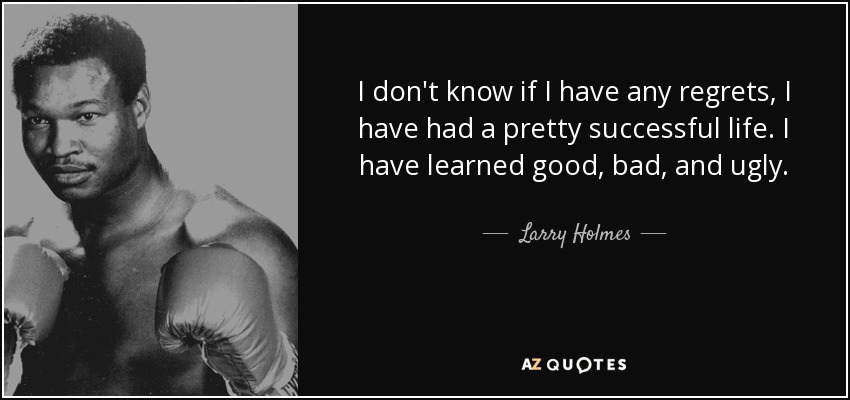 I don't know if I have any regrets, I have had a pretty successful life. I have learned good, bad, and ugly. - Larry Holmes