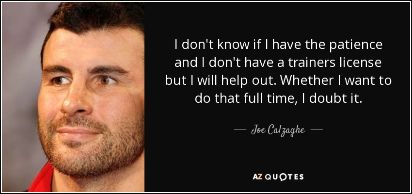 I don't know if I have the patience and I don't have a trainers license but I will help out. Whether I want to do that full time, I doubt it. - Joe Calzaghe