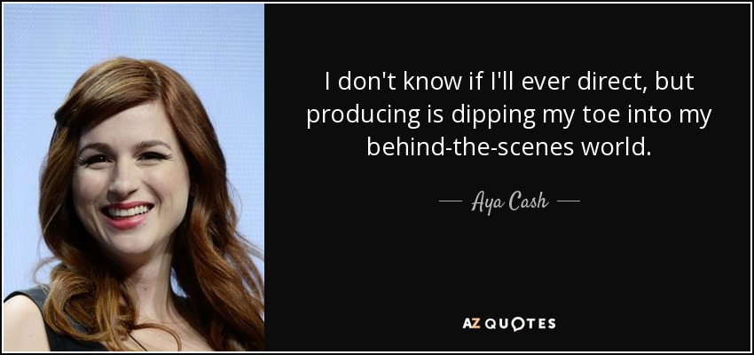 I don't know if I'll ever direct, but producing is dipping my toe into my behind-the-scenes world. - Aya Cash