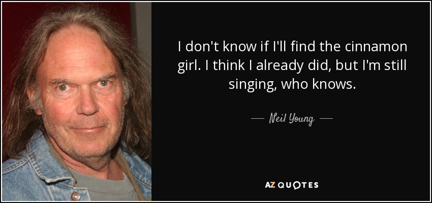 I don't know if I'll find the cinnamon girl. I think I already did, but I'm still singing, who knows. - Neil Young