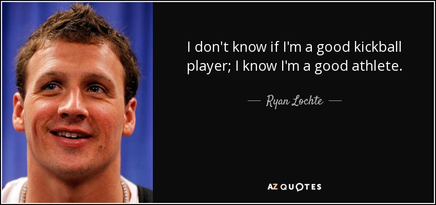 I don't know if I'm a good kickball player; I know I'm a good athlete. - Ryan Lochte