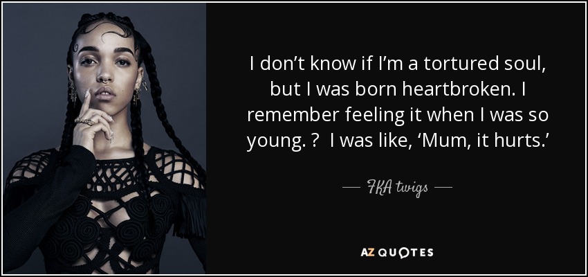 I don’t know if I’m a tortured soul, but I was born heartbroken. I remember feeling it when I was so young.   I was like, ‘Mum, it hurts.’ - FKA twigs