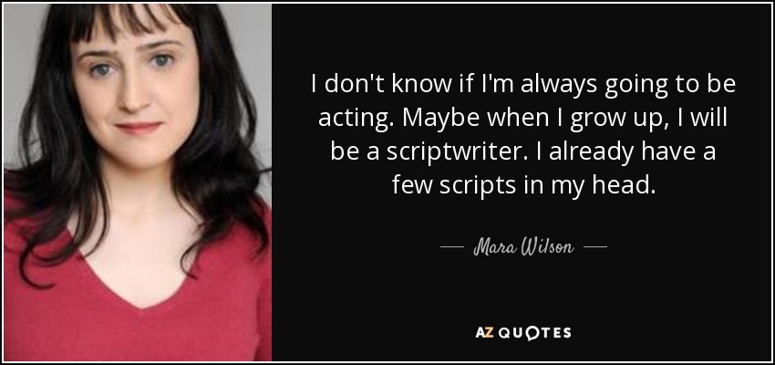 I don't know if I'm always going to be acting. Maybe when I grow up, I will be a scriptwriter. I already have a few scripts in my head. - Mara Wilson