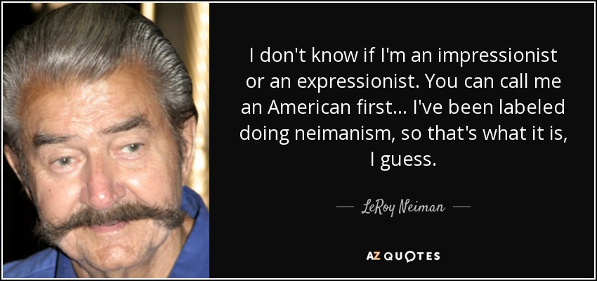 I don't know if I'm an impressionist or an expressionist. You can call me an American first... I've been labeled doing neimanism, so that's what it is, I guess. - LeRoy Neiman