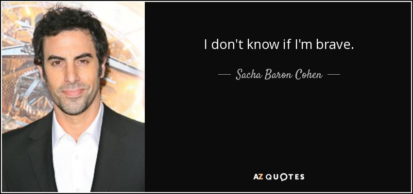 I don't know if I'm brave. - Sacha Baron Cohen