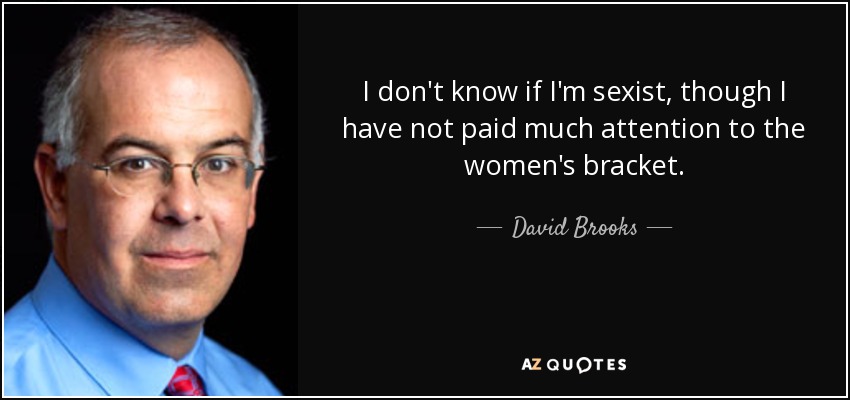 I don't know if I'm sexist, though I have not paid much attention to the women's bracket. - David Brooks