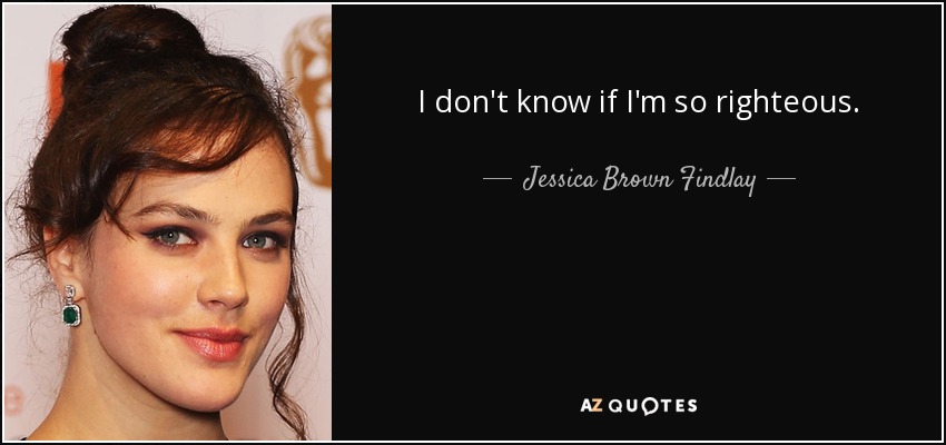 I don't know if I'm so righteous. - Jessica Brown Findlay