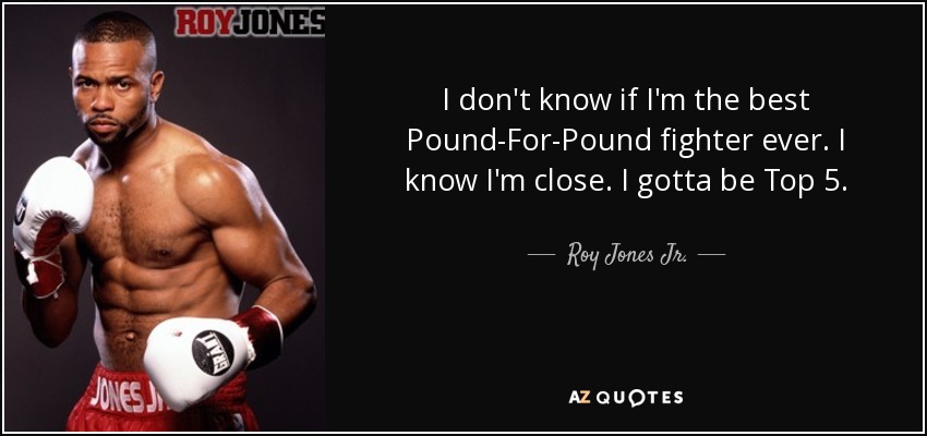 I don't know if I'm the best Pound-For-Pound fighter ever. I know I'm close. I gotta be Top 5. - Roy Jones Jr.