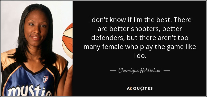 I don't know if I'm the best. There are better shooters, better defenders, but there aren't too many female who play the game like I do. - Chamique Holdsclaw