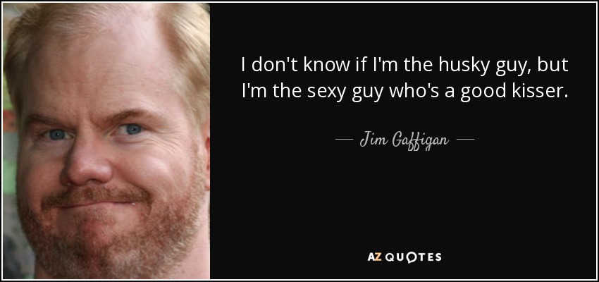 I don't know if I'm the husky guy, but I'm the sexy guy who's a good kisser . - Jim Gaffigan