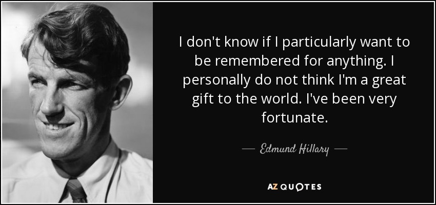 I don't know if I particularly want to be remembered for anything. I personally do not think I'm a great gift to the world. I've been very fortunate. - Edmund Hillary