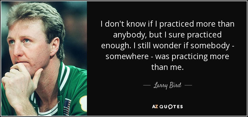 I don't know if I practiced more than anybody, but I sure practiced enough. I still wonder if somebody - somewhere - was practicing more than me. - Larry Bird