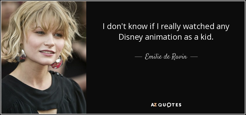I don't know if I really watched any Disney animation as a kid. - Emilie de Ravin