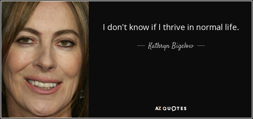 I don't know if I thrive in normal life. - Kathryn Bigelow