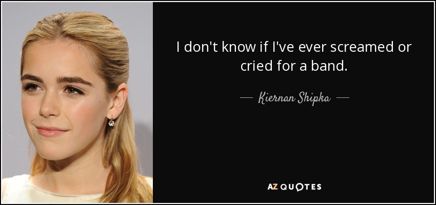 I don't know if I've ever screamed or cried for a band. - Kiernan Shipka