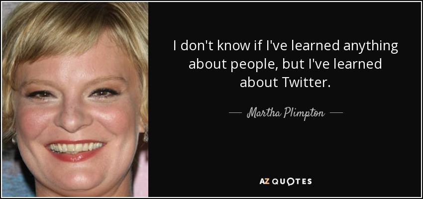 I don't know if I've learned anything about people, but I've learned about Twitter. - Martha Plimpton