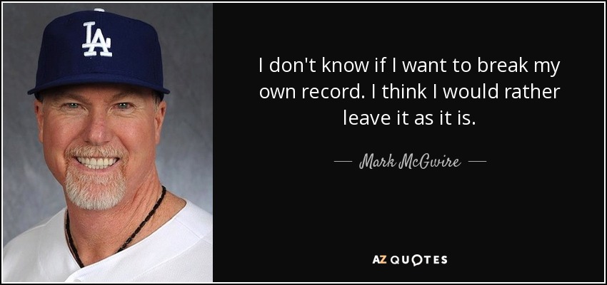 I don't know if I want to break my own record. I think I would rather leave it as it is. - Mark McGwire