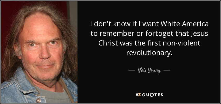 I don't know if I want White America to remember or fortoget that Jesus Christ was the first non-violent revolutionary. - Neil Young
