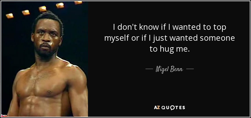 I don't know if I wanted to top myself or if I just wanted someone to hug me. - Nigel Benn
